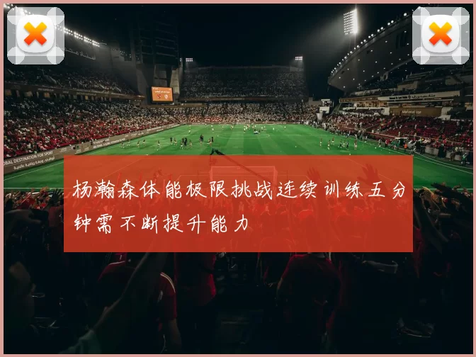 杨瀚森体能极限挑战连续训练五分钟需不断提升能力