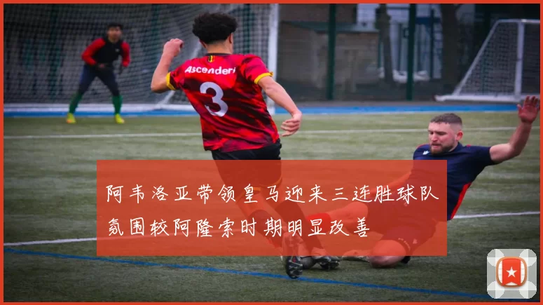 阿韦洛亚带领皇马迎来三连胜球队氛围较阿隆索时期明显改善