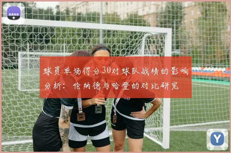球员单场得分30对球队战绩的影响分析：伦纳德与哈登的对比研究