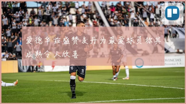 爱德华兹盛赞麦丹为最爱球员称其成熟令人欣喜