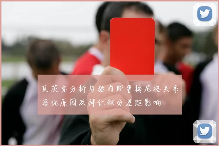 瓦茨克分析与赫内斯鲁梅尼格关系恶化原因及拜仁积分差距影响