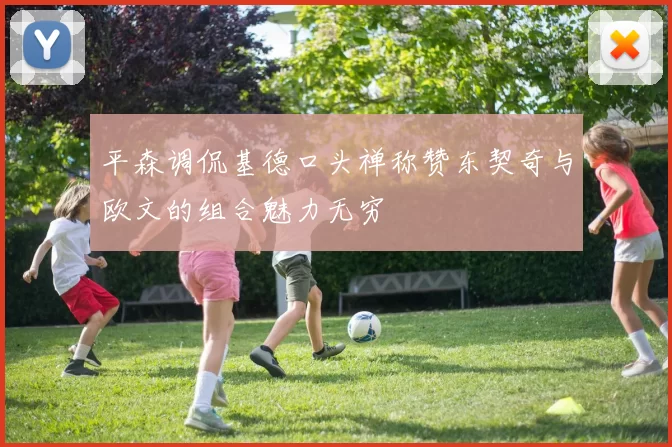 平森调侃基德口头禅称赞东契奇与欧文的组合魅力无穷