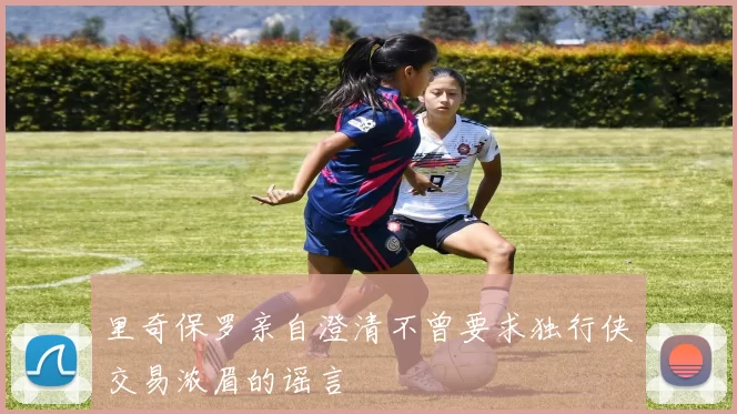 里奇保罗亲自澄清不曾要求独行侠交易浓眉的谣言