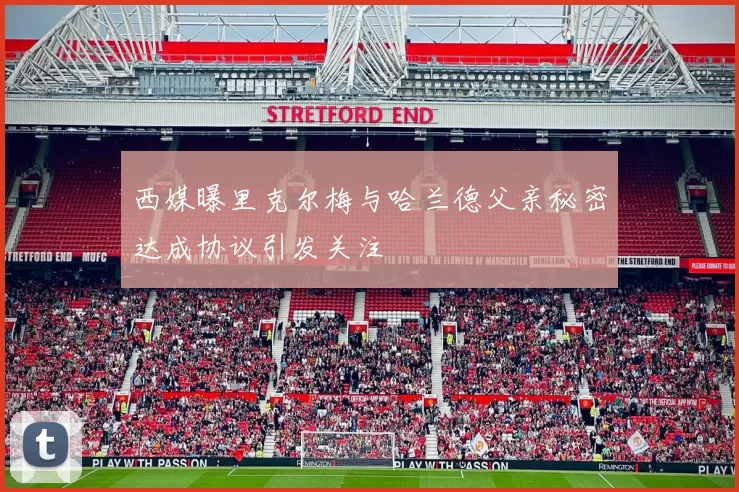 西媒曝里克尔梅与哈兰德父亲秘密达成协议引发关注