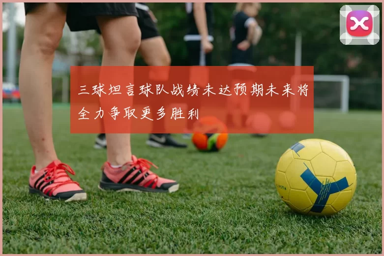 三球坦言球队战绩未达预期未来将全力争取更多胜利