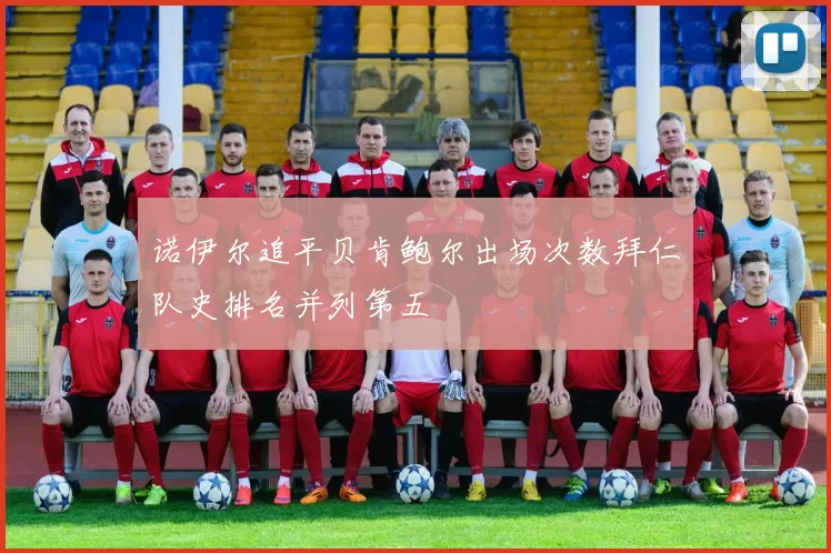 诺伊尔追平贝肯鲍尔出场次数拜仁队史排名并列第五