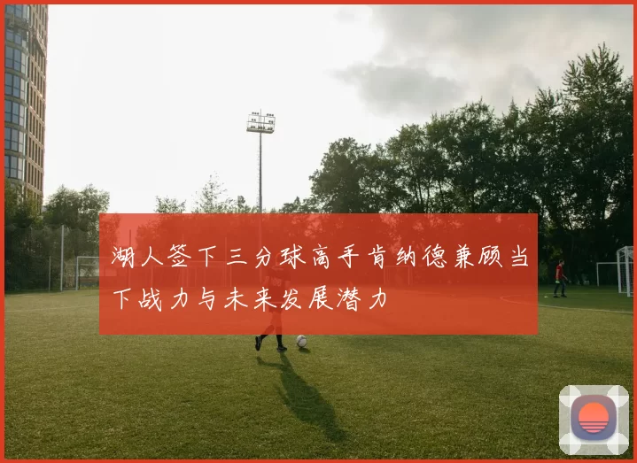湖人签下三分球高手肯纳德兼顾当下战力与未来发展潜力